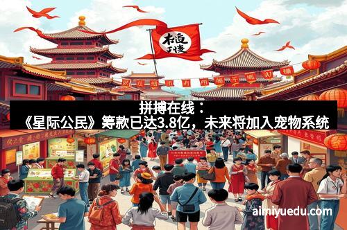 拼搏在线：《星际公民》筹款已达3.8亿，未来将加入宠物系统