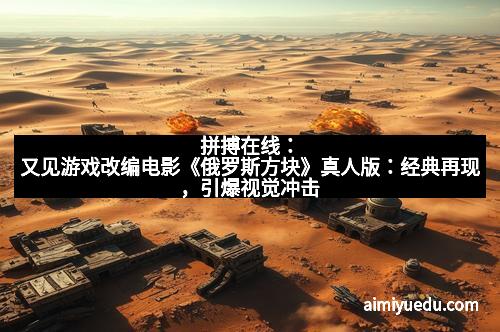 拼搏在线：又见游戏改编电影《俄罗斯方块》真人版：经典再现，引爆视觉冲击