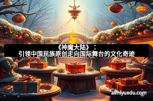 《神魔大陆》：引领中国民族原创走向国际舞台的文化奇迹
