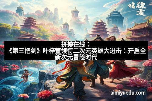 拼搏在线：《第三把剑》叶梓萱领衔二次元英雄大进击：开启全新次元冒险时代